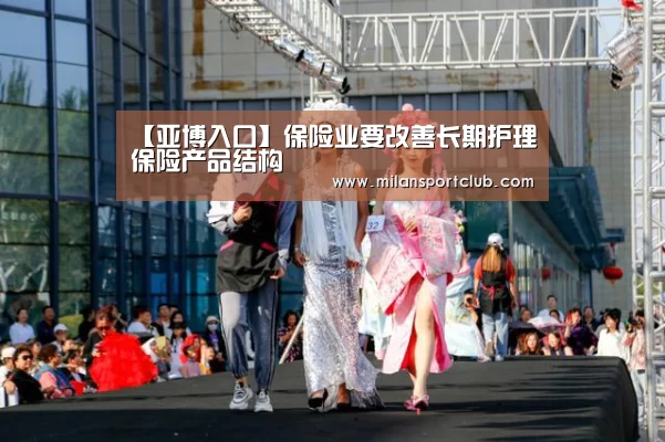 【亚博入口】保险业要改善长期护理保险产品结构(图2) 亚博入口