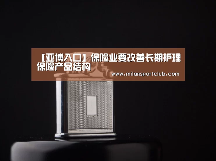 【亚博入口】保险业要改善长期护理保险产品结构(图3) 亚博入口