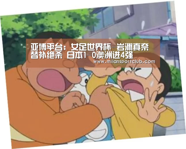 亚博平台:女足世界杯-岩渊真奈替补绝杀 日本1-0澳洲进4强(图2) 亚博入口
