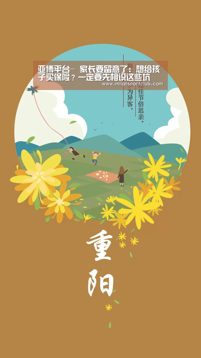 亚博平台-
家长要留意了:想给孩子买保险?一定要先相识这些坑(图2) 亚博体验