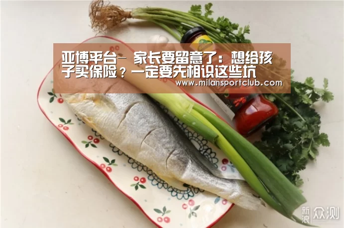 亚博平台-
家长要留意了:想给孩子买保险?一定要先相识这些坑(图1) 亚博官网