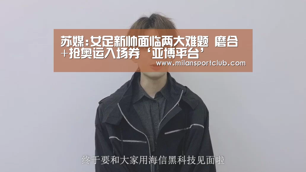 苏媒:女足新帅面临两大难题 磨合+抢奥运入场券‘亚博平台’(图2) 亚博体验