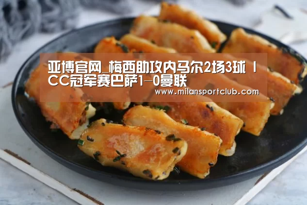 亚博官网_梅西助攻内马尔2场3球 ICC冠军赛巴萨1-0曼联(图1) 亚博平台