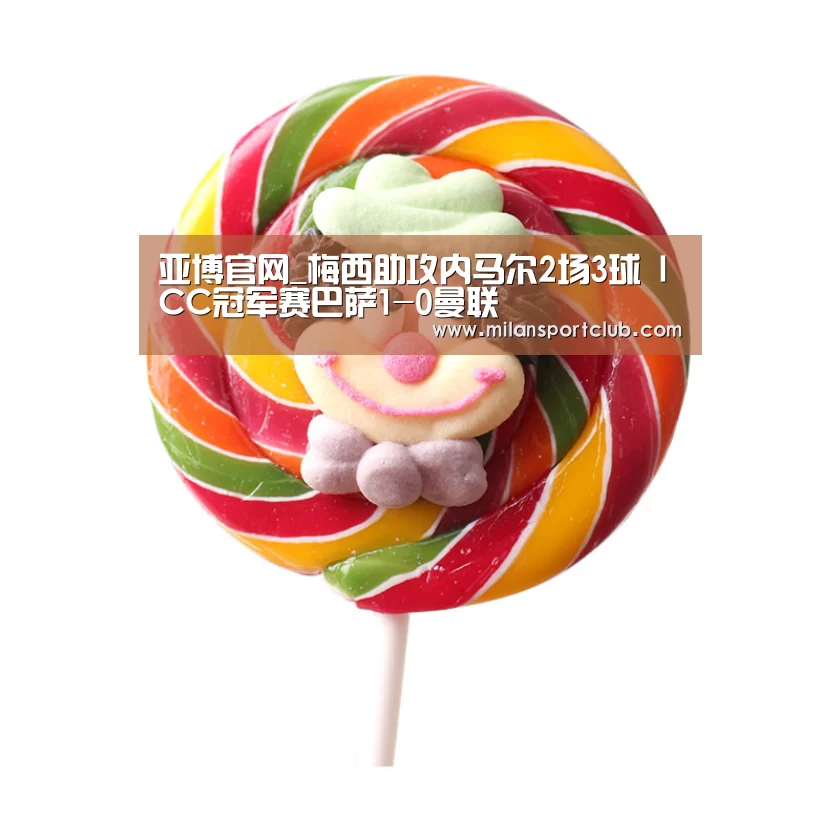 亚博官网_梅西助攻内马尔2场3球 ICC冠军赛巴萨1-0曼联(图3) 亚博体验
