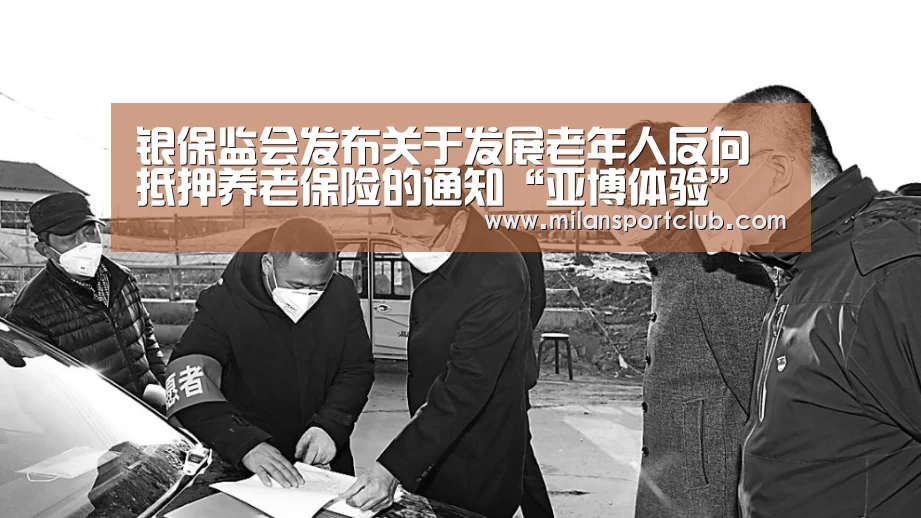 银保监会发布关于发展老年人反向抵押养老保险的通知“亚博体验”(图3) 亚博入口