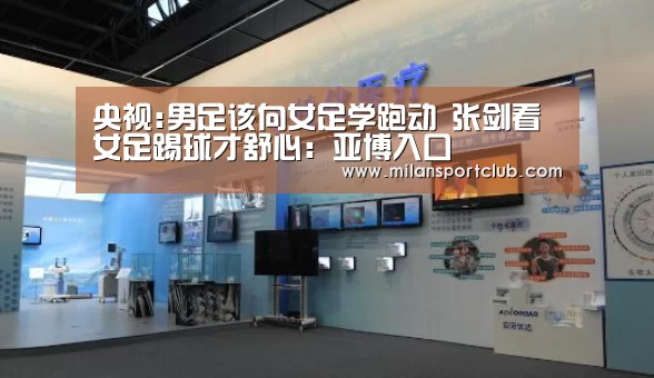 央视:男足该向女足学跑动 张剑看女足踢球才舒心:亚博入口(图2) 亚博体验